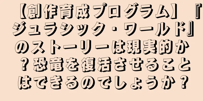 【創作育成プログラム】『ジュラシック・ワールド』のストーリーは現実的か？恐竜を復活させることはできるのでしょうか？