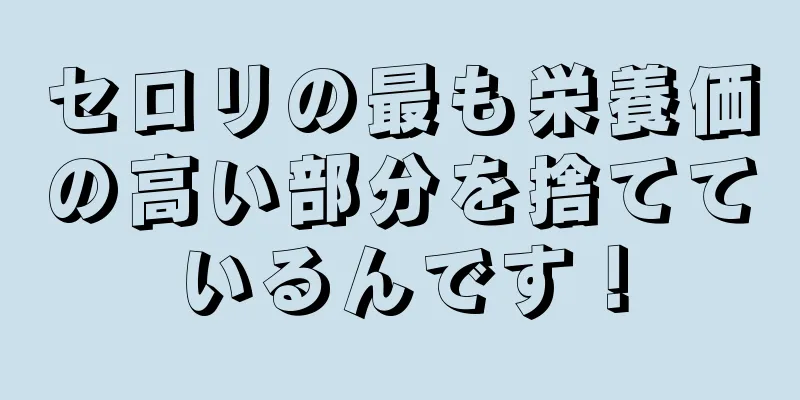 セロリの最も栄養価の高い部分を捨てているんです！