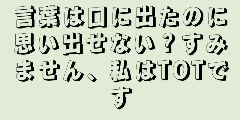言葉は口に出たのに思い出せない？すみません、私はTOTです