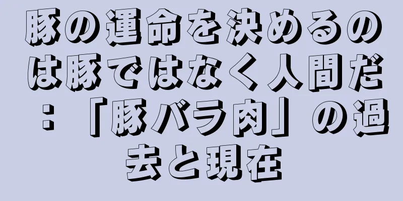 豚の運命を決めるのは豚ではなく人間だ：「豚バラ肉」の過去と現在