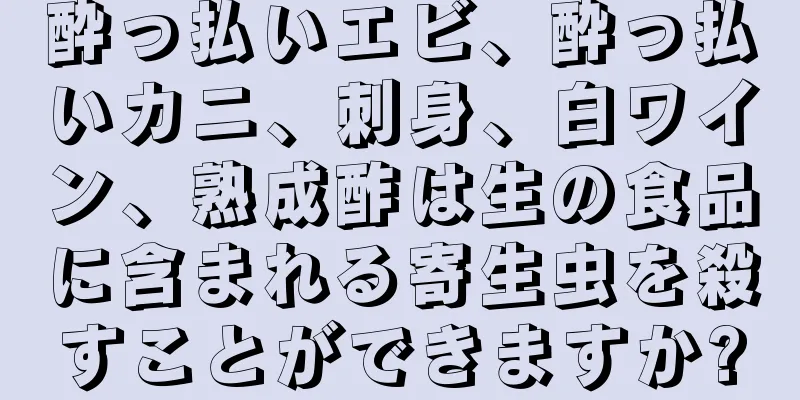 酔っ払いエビ、酔っ払いカニ、刺身、白ワイン、熟成酢は生の食品に含まれる寄生虫を殺すことができますか?