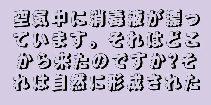 空気中に消毒液が漂っています。それはどこから来たのですか?それは自然に形成された