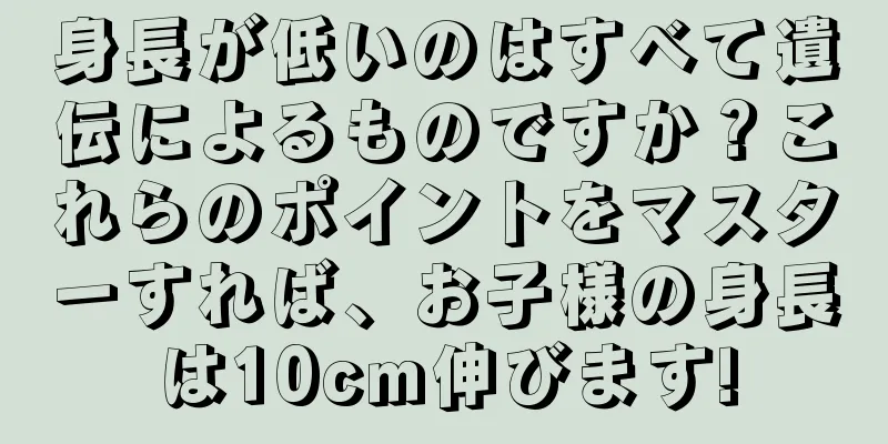 身長が低いのはすべて遺伝によるものですか？これらのポイントをマスターすれば、お子様の身長は10cm伸びます!