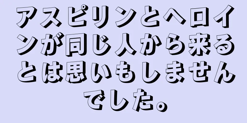 アスピリンとヘロインが同じ人から来るとは思いもしませんでした。