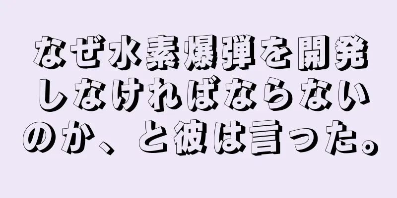 なぜ水素爆弾を開発しなければならないのか、と彼は言った。