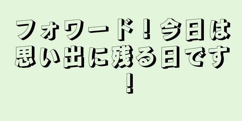 フォワード！今日は思い出に残る日です！