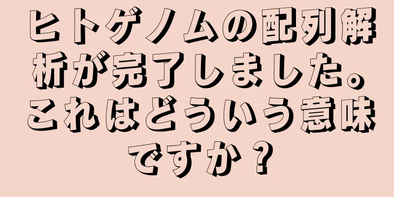 ヒトゲノムの配列解析が完了しました。これはどういう意味ですか？
