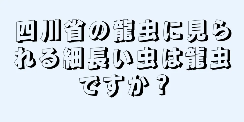 四川省の龍虫に見られる細長い虫は龍虫ですか？