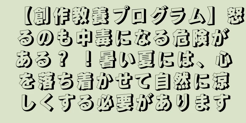 【創作教養プログラム】怒るのも中毒になる危険がある？ ！暑い夏には、心を落ち着かせて自然に涼しくする必要があります