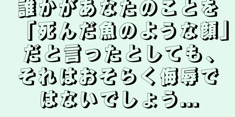 誰かがあなたのことを「死んだ魚のような顔」だと言ったとしても、それはおそらく侮辱ではないでしょう...