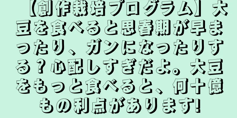 【創作栽培プログラム】大豆を食べると思春期が早まったり、ガンになったりする？心配しすぎだよ。大豆をもっと食べると、何十億もの利点があります!