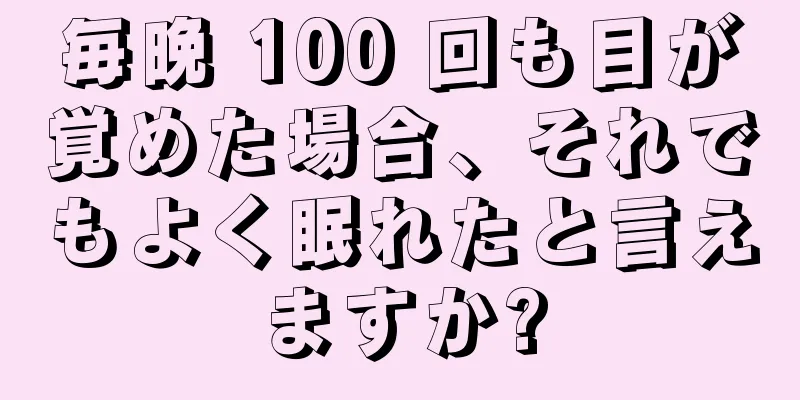 毎晩 100 回も目が覚めた場合、それでもよく眠れたと言えますか?