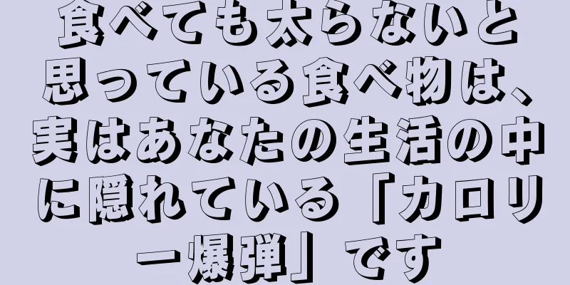 食べても太らないと思っている食べ物は、実はあなたの生活の中に隠れている「カロリー爆弾」です