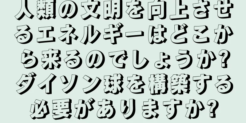 人類の文明を向上させるエネルギーはどこから来るのでしょうか?ダイソン球を構築する必要がありますか?