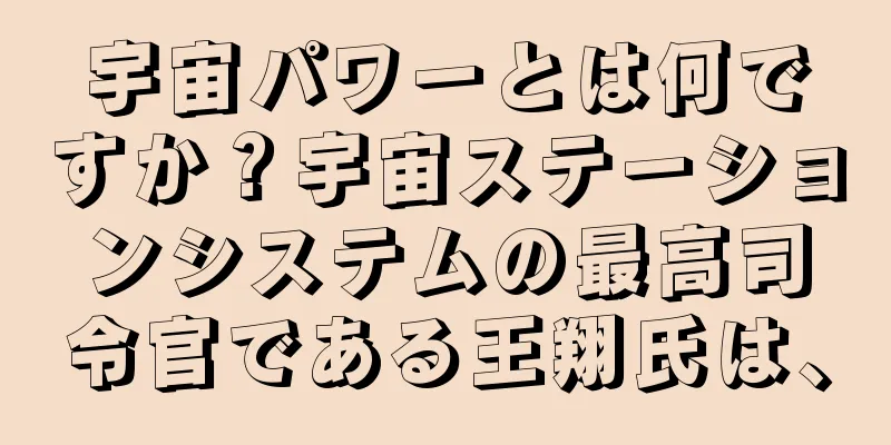 宇宙パワーとは何ですか？宇宙ステーションシステムの最高司令官である王翔氏は、