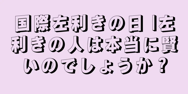 国際左利きの日 |左利きの人は本当に賢いのでしょうか？