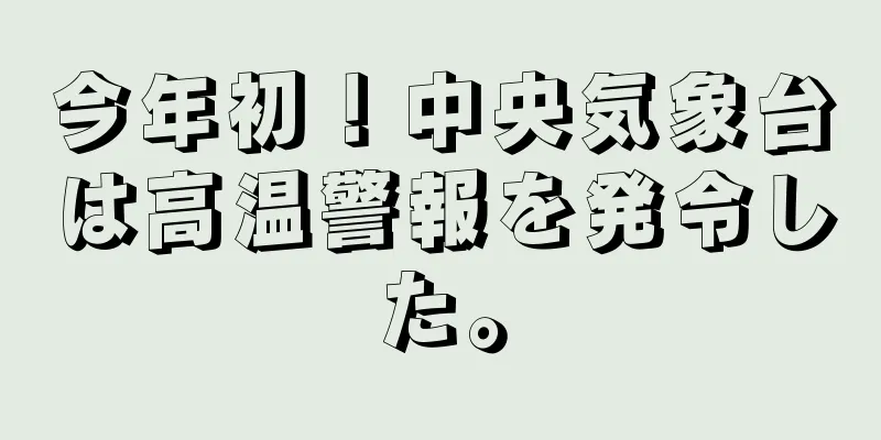今年初！中央気象台は高温警報を発令した。