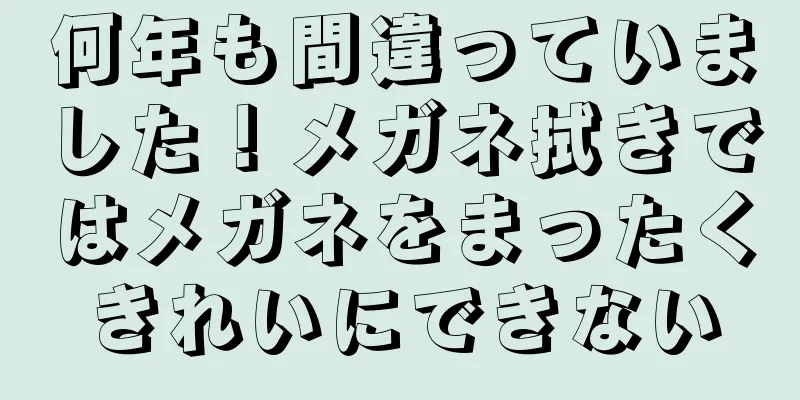 何年も間違っていました！メガネ拭きではメガネをまったくきれいにできない