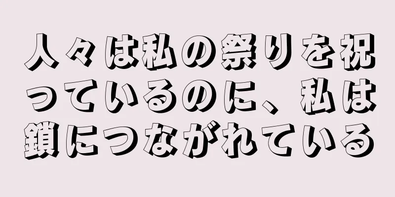 人々は私の祭りを祝っているのに、私は鎖につながれている