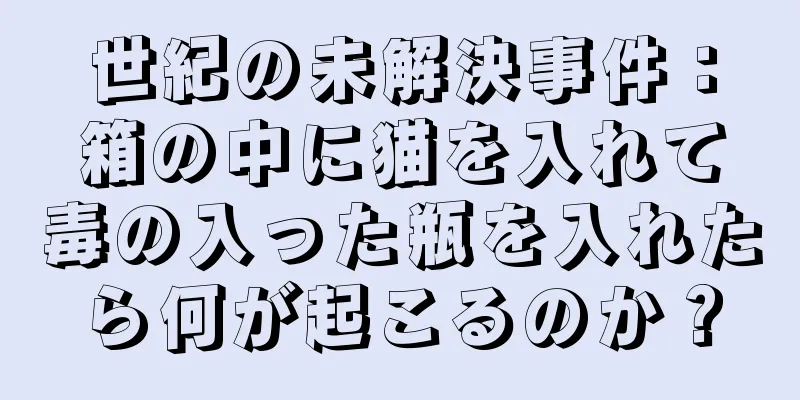 世紀の未解決事件：箱の中に猫を入れて毒の入った瓶を入れたら何が起こるのか？