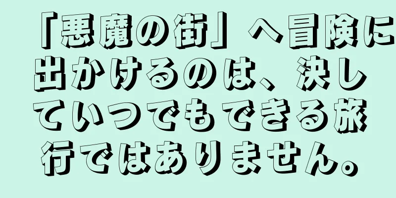 「悪魔の街」へ冒険に出かけるのは、決していつでもできる旅行ではありません。