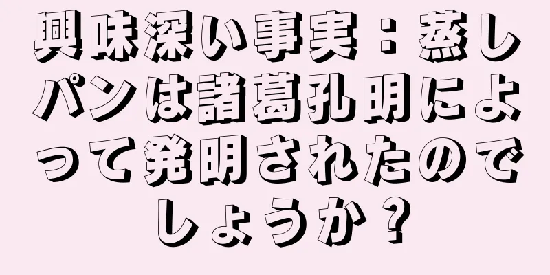興味深い事実：蒸しパンは諸葛孔明によって発明されたのでしょうか？