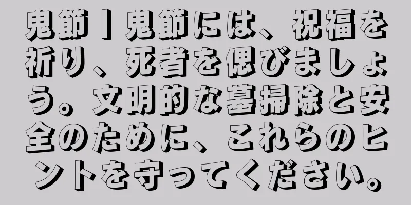鬼節丨鬼節には、祝福を祈り、死者を偲びましょう。文明的な墓掃除と安全のために、これらのヒントを守ってください。