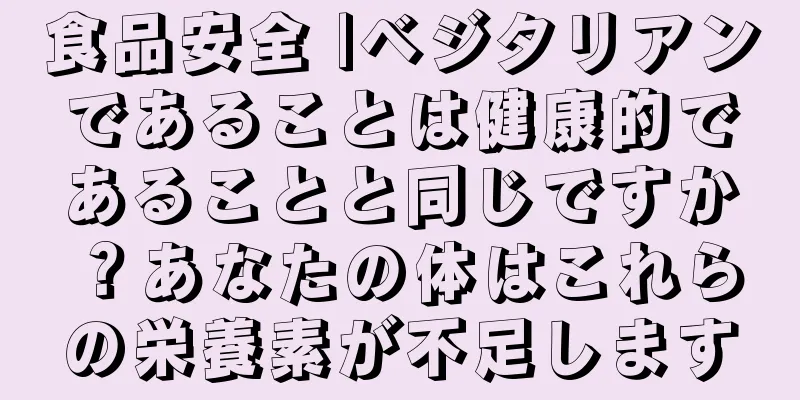 食品安全 |ベジタリアンであることは健康的であることと同じですか？あなたの体はこれらの栄養素が不足します