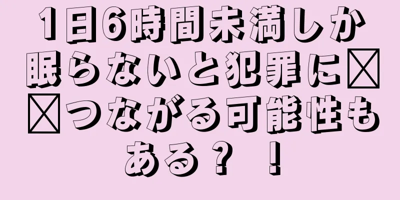1日6時間未満しか眠らないと犯罪に​​つながる可能性もある？ ！