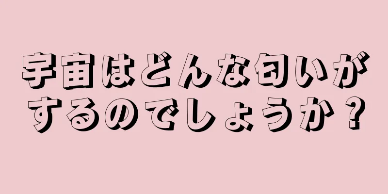 宇宙はどんな匂いがするのでしょうか？