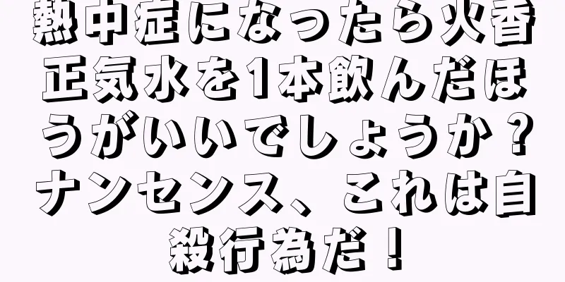 熱中症になったら火香正気水を1本飲んだほうがいいでしょうか？ナンセンス、これは自殺行為だ！