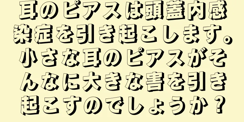 耳のピアスは頭蓋内感染症を引き起こします。小さな耳のピアスがそんなに大きな害を引き起こすのでしょうか？