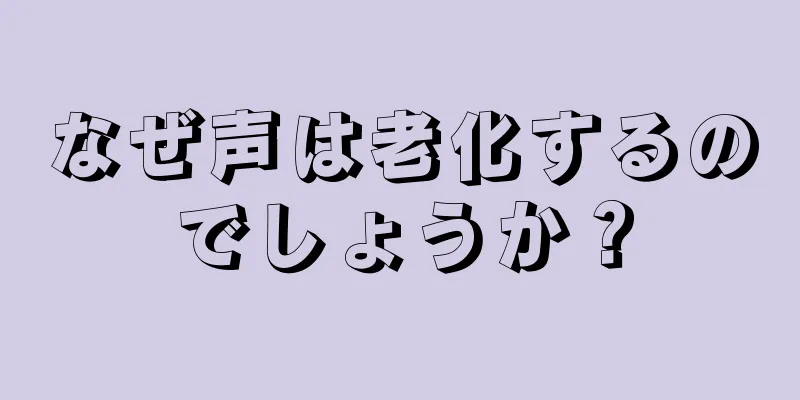 なぜ声は老化するのでしょうか？