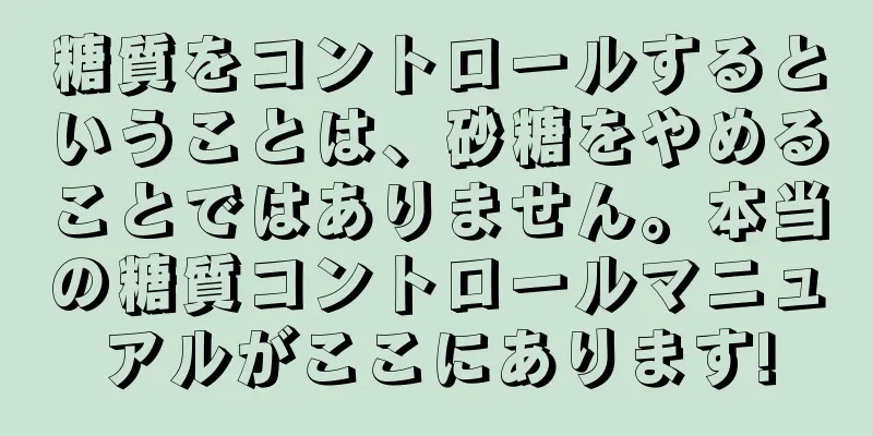 糖質をコントロールするということは、砂糖をやめることではありません。本当の糖質コントロールマニュアルがここにあります!