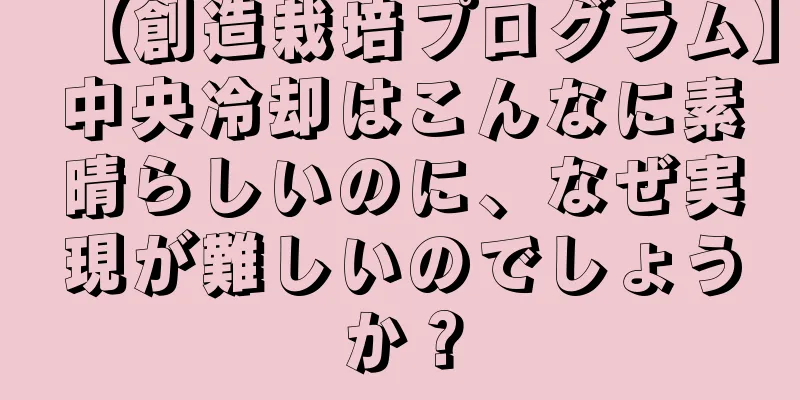 【創造栽培プログラム】中央冷却はこんなに素晴らしいのに、なぜ実現が難しいのでしょうか？