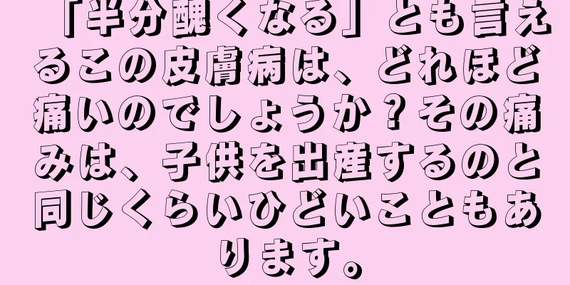 「半分醜くなる」とも言えるこの皮膚病は、どれほど痛いのでしょうか？その痛みは、子供を出産するのと同じくらいひどいこともあります。