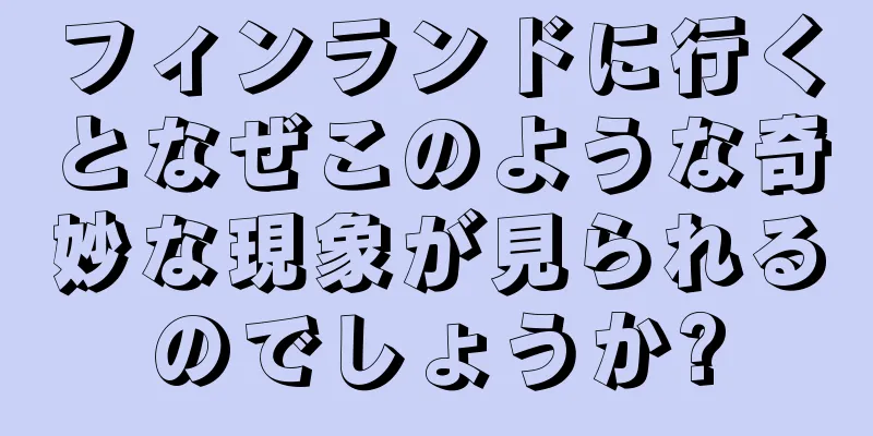 フィンランドに行くとなぜこのような奇妙な現象が見られるのでしょうか?