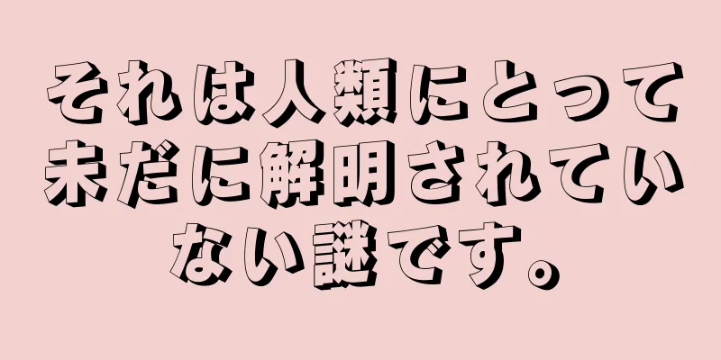 それは人類にとって未だに解明されていない謎です。