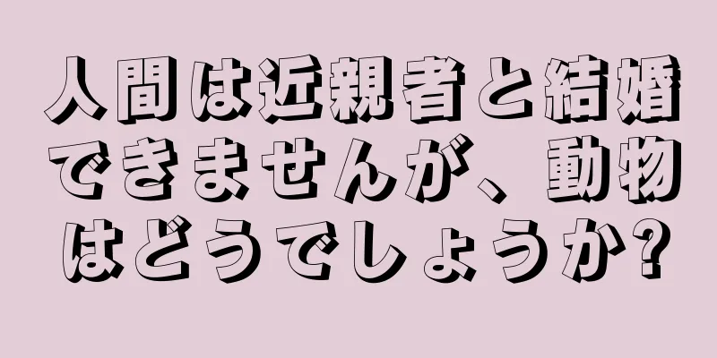 人間は近親者と結婚できませんが、動物はどうでしょうか?
