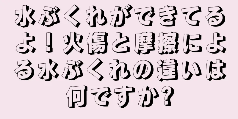 水ぶくれができてるよ！火傷と摩擦による水ぶくれの違いは何ですか?