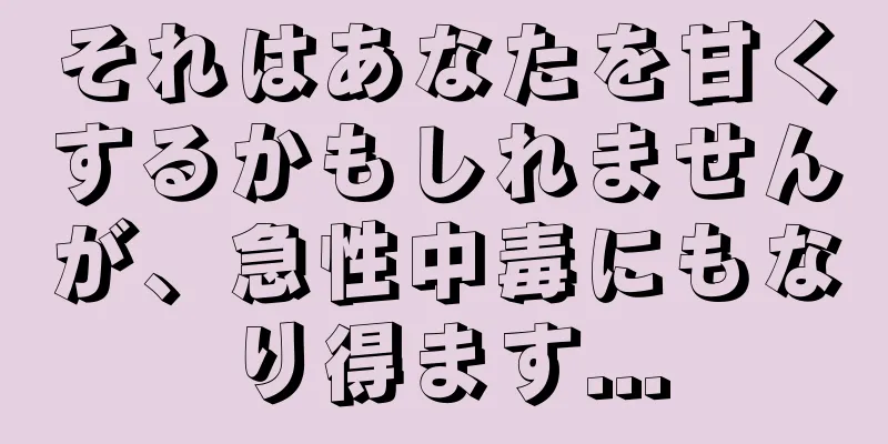 それはあなたを甘くするかもしれませんが、急性中毒にもなり得ます...