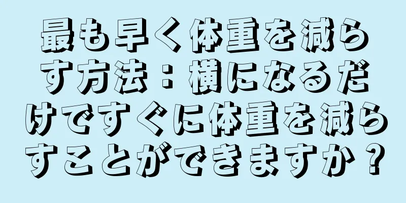 最も早く体重を減らす方法：横になるだけですぐに体重を減らすことができますか？
