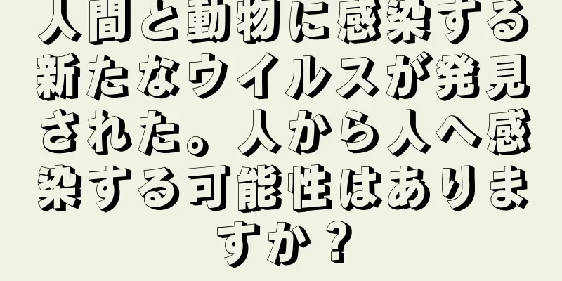人間と動物に感染する新たなウイルスが発見された。人から人へ感染する可能性はありますか？