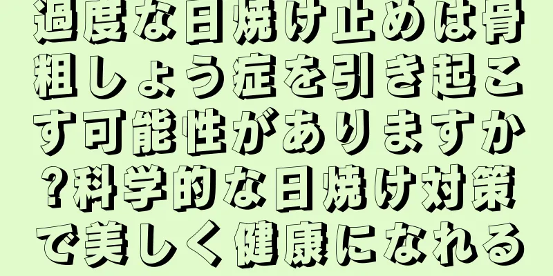 過度な日焼け止めは骨粗しょう症を引き起こす可能性がありますか?科学的な日焼け対策で美しく健康になれる
