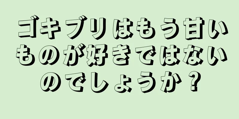ゴキブリはもう甘いものが好きではないのでしょうか？
