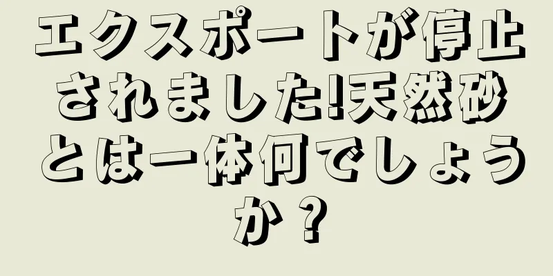 エクスポートが停止されました!天然砂とは一体何でしょうか？