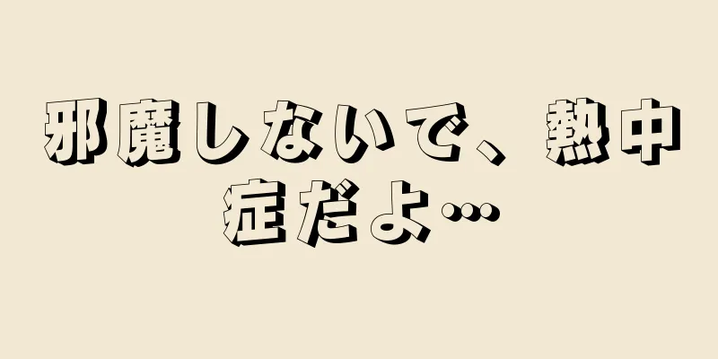邪魔しないで、熱中症だよ…