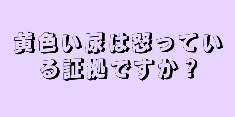 黄色い尿は怒っている証拠ですか？
