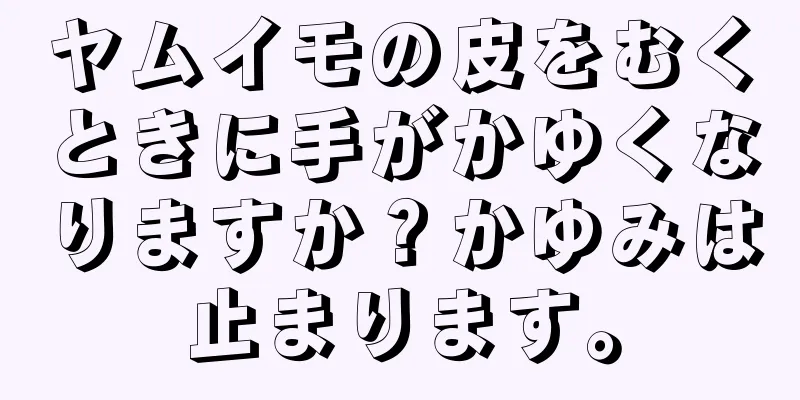 ヤムイモの皮をむくときに手がかゆくなりますか？かゆみは止まります。