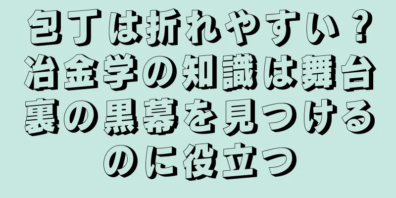 包丁は折れやすい？冶金学の知識は舞台裏の黒幕を見つけるのに役立つ